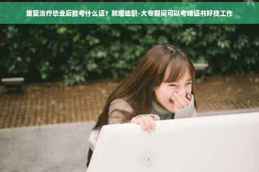 康复治疗毕业后能考什么证？就哪些职-大专期间可以考啥证书好找工作