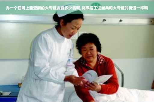办一个在网上能查到的大专证需要多少钱呢,高级技工证当兵和大专证的待遇一样吗