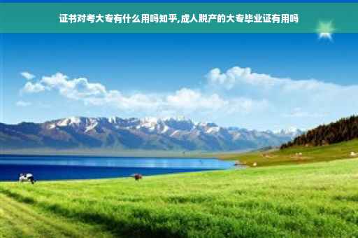 证书对考大专有什么用吗知乎,成人脱产的大专毕业证有用吗