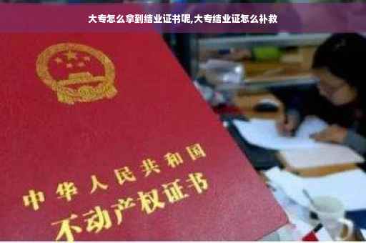 大专怎么拿到结业证书呢,大专结业证怎么补救