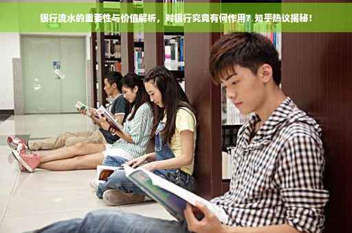 银行流水的重要性与价值解析，对银行究竟有何作用？知乎热议揭秘！
